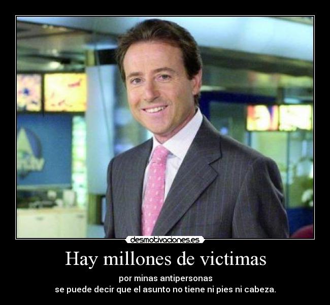 Hay millones de victimas - por minas antipersonas
se puede decir que el asunto no tiene ni pies ni cabeza.