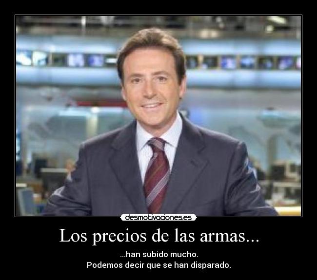 Los precios de las armas... - ...han subido mucho.
Podemos decir que se han disparado.