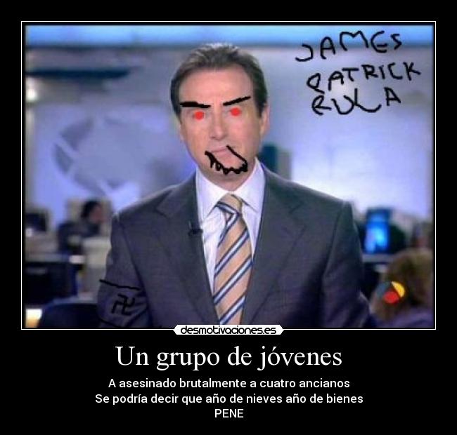 Un grupo de jóvenes - A asesinado brutalmente a cuatro ancianos
Se podría decir que año de nieves año de bienes
PENE