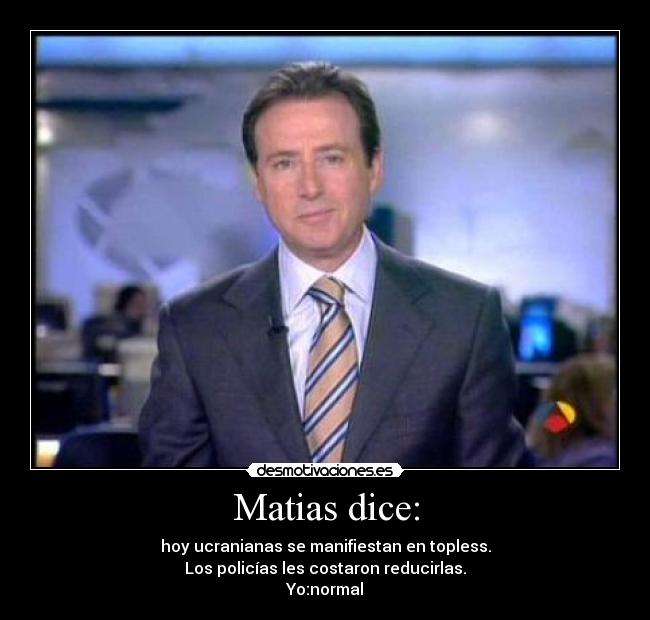 Matias dice: - hoy ucranianas se manifiestan en topless.
Los policías les costaron reducirlas.
Yo:normal
