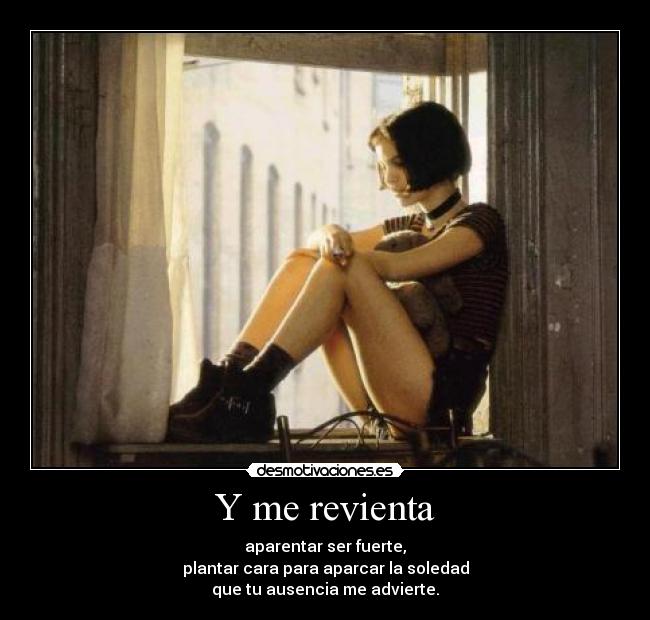 Y me revienta - aparentar ser fuerte,
plantar cara para aparcar la soledad
que tu ausencia me advierte.