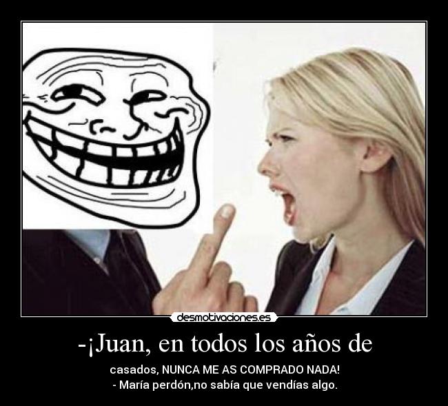 -¡Juan, en todos los años de -