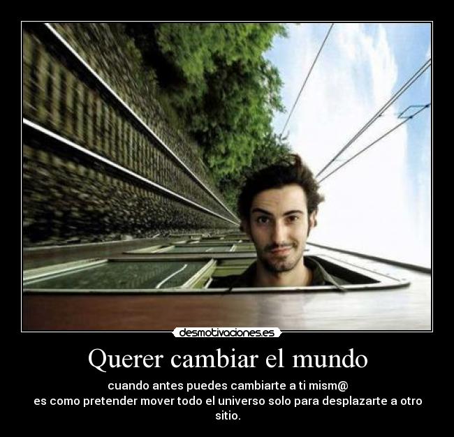 Querer cambiar el mundo - cuando antes puedes cambiarte a ti mism@
es como pretender mover todo el universo solo para desplazarte a otro sitio.