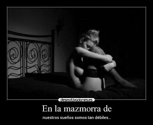 En la mazmorra de - nuestros sueños somos tan débiles...
