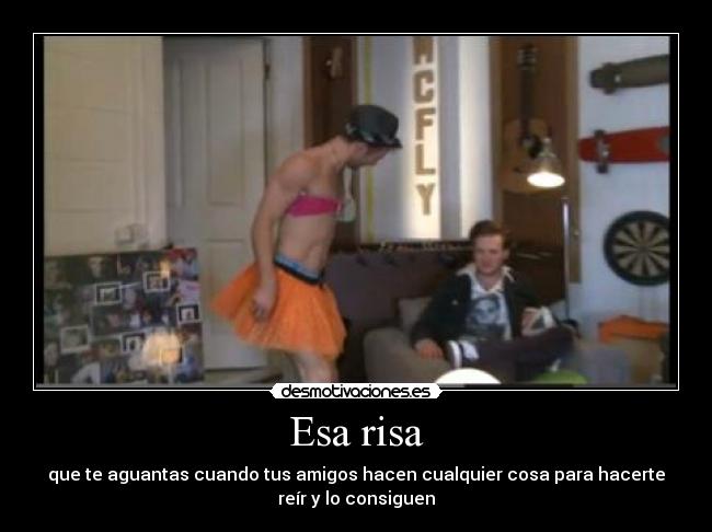 Esa risa - que te aguantas cuando tus amigos hacen cualquier cosa para hacerte
reír y lo consiguen