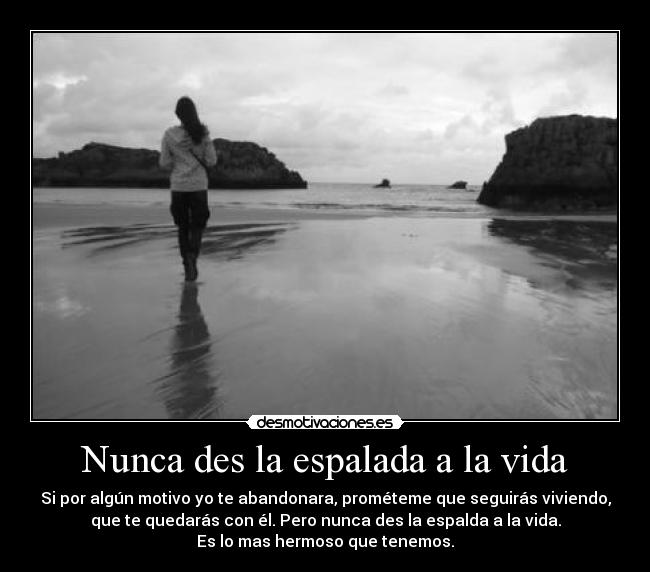 Nunca des la espalada a la vida - Si por algún motivo yo te abandonara, prométeme que seguirás viviendo,
que te quedarás con él. Pero nunca des la espalda a la vida.
Es lo mas hermoso que tenemos.