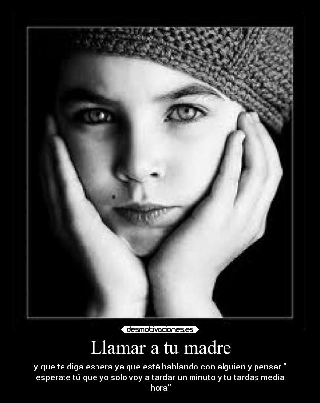 Llamar a tu madre - y que te diga espera ya que está hablando con alguien y pensar
esperate tú que yo solo voy a tardar un minuto y tu tardas media
hora