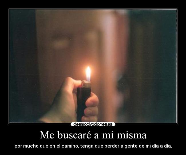 Me buscaré a mi misma - por mucho que en el camino, tenga que perder a gente de mi día a día.