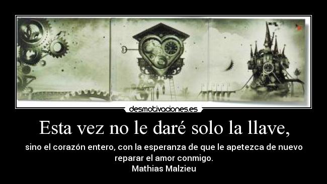 Esta vez no le daré solo la llave, - sino el corazón entero, con la esperanza de que le apetezca de nuevo
reparar el amor conmigo.
Mathias Malzieu