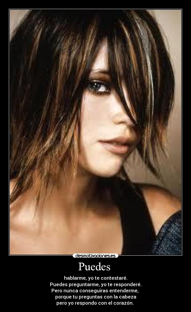 Puedes - hablarme, yo te contestaré.
Puedes preguntarme, yo te responderé.
Pero nunca conseguiras entenderme,
porque tu preguntas con la cabeza
pero yo respondo con el corazón.