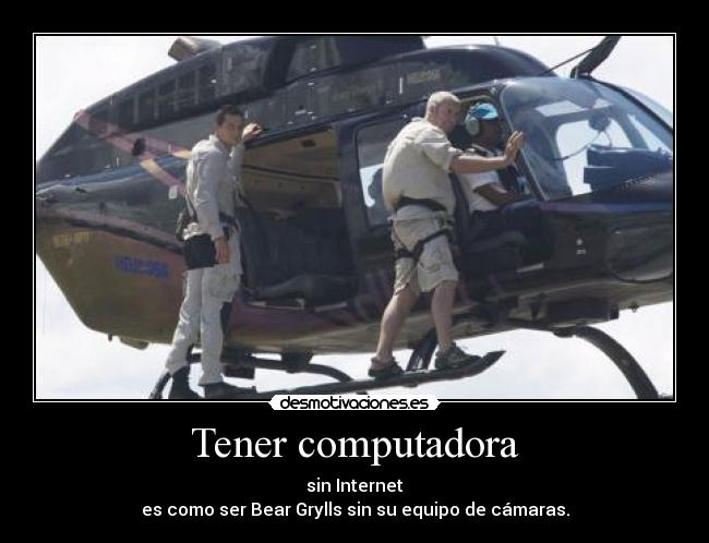 Tener computadora - sin Internet
es como ser Bear Grylls sin su equipo de cámaras.