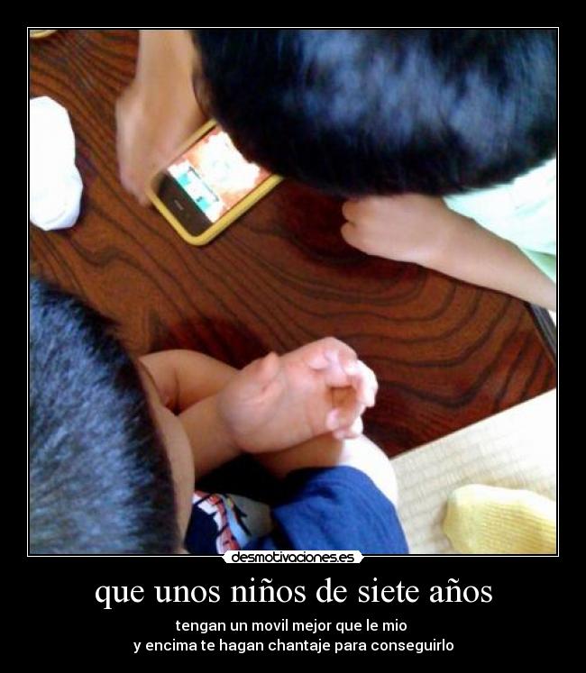 que unos niños de siete años - tengan un movil mejor que le mio
y encima te hagan chantaje para conseguirlo
