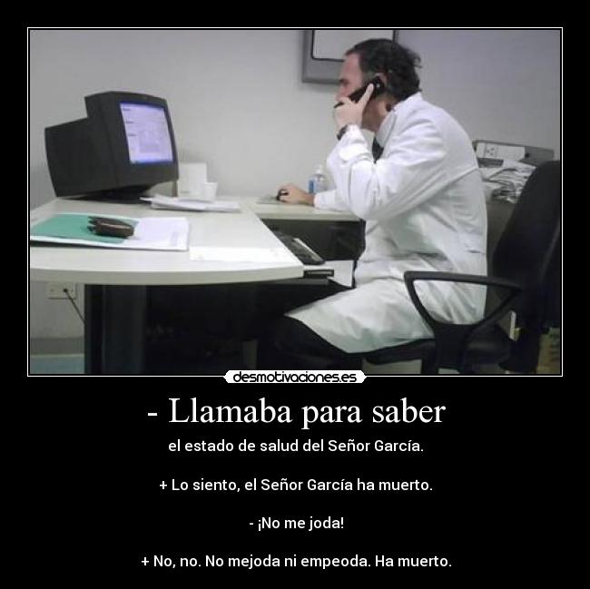 - Llamaba para saber - el estado de salud del Señor García.
+ Lo siento, el Señor García ha muerto.
- ¡No me joda!
+ No, no. No mejoda ni empeoda. Ha muerto.