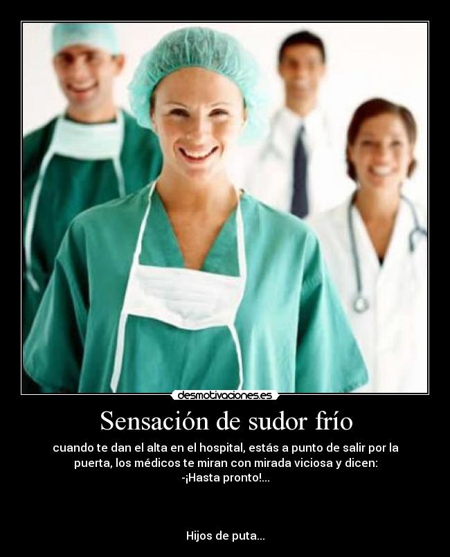 Sensación de sudor frío - cuando te dan el alta en el hospital, estás a punto de salir por la
puerta, los médicos te miran con mirada viciosa y dicen:
-¡Hasta pronto!...



Hijos de puta...