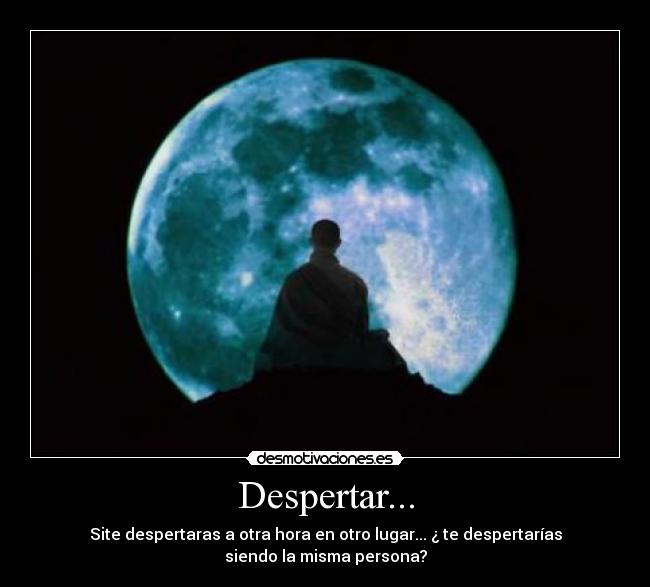 Despertar... - Site despertaras a otra hora en otro lugar... ¿ te despertarías
siendo la misma persona?