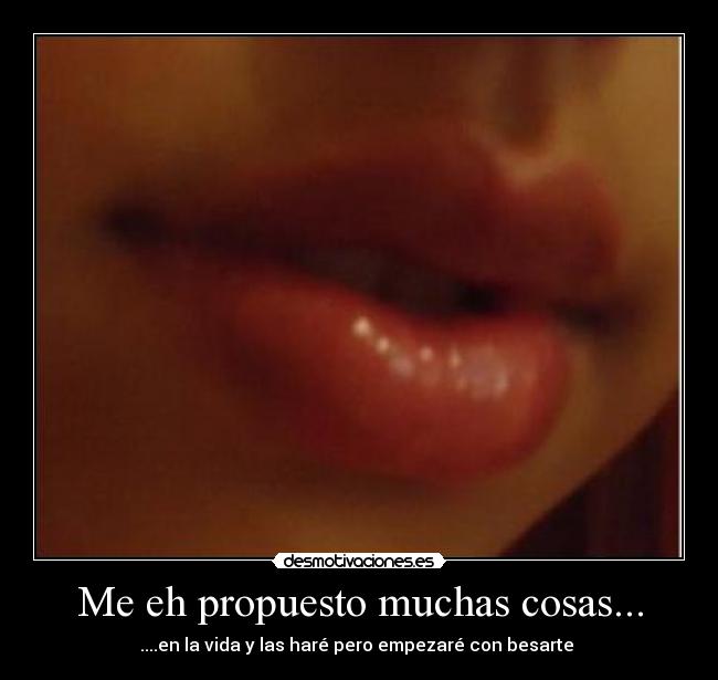 Me eh propuesto muchas cosas... - ....en la vida y las haré pero empezaré con besarte