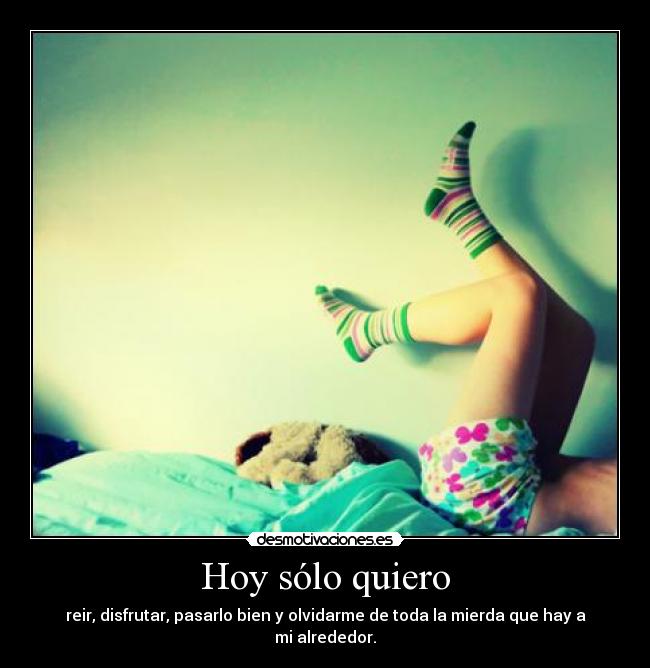 Hoy sólo quiero - reir, disfrutar, pasarlo bien y olvidarme de toda la mierda que hay a mi alrededor.