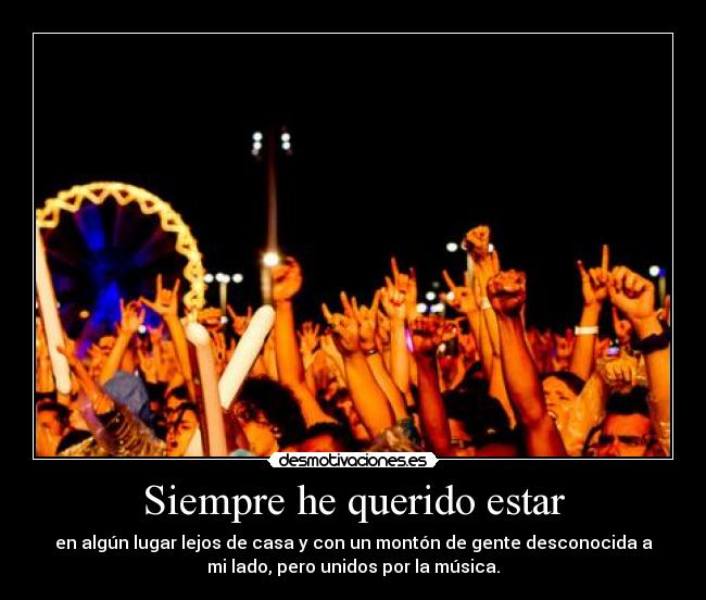 Siempre he querido estar - en algún lugar lejos de casa y con un montón de gente desconocida a
mi lado, pero unidos por la música.