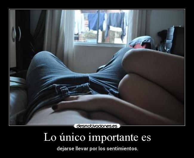 Lo único importante es - dejarse llevar por los sentimientos.