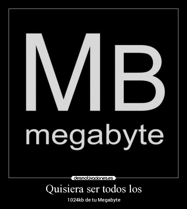 Quisiera ser todos los - 1024kb de tu Megabyte