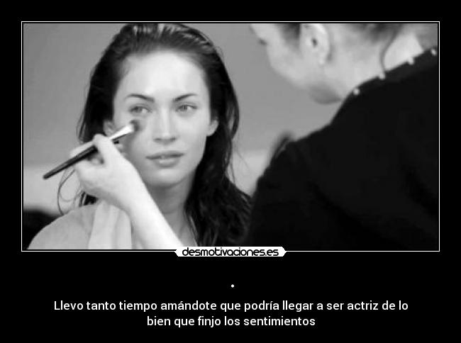 . - Llevo tanto tiempo amándote que podría llegar a ser actriz de lo
bien que finjo los sentimientos