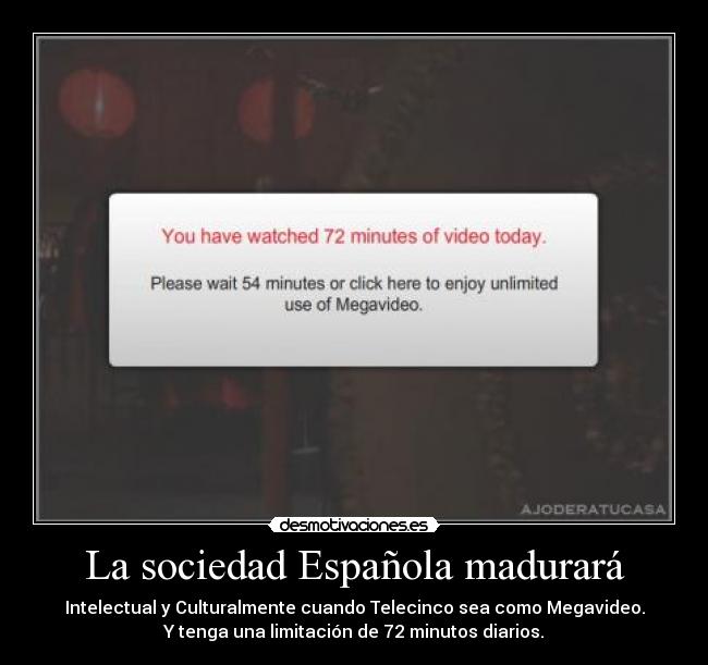 La sociedad Española madurará - Intelectual y Culturalmente cuando Telecinco sea como Megavideo.
Y tenga una limitación de 72 minutos diarios.