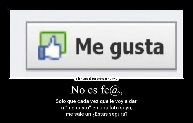 No es fe@, - Solo que cada vez que le voy a dar
a me gusta en una foto suya,
me sale un ¿Estas segura?