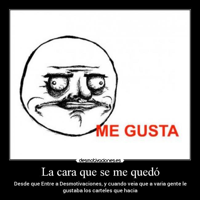 La cara que se me quedó - Desde que Entre a Desmotivaciones, y cuando veia que a varia gente le
gustaba los carteles que hacia