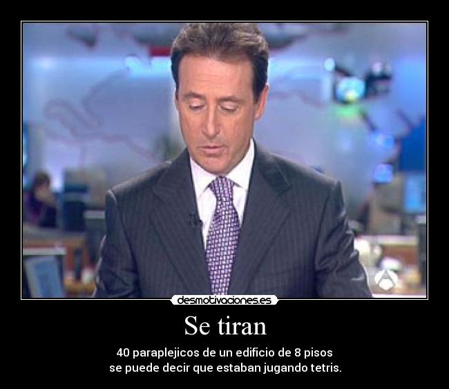 Se tiran - 40 paraplejicos de un edificio de 8 pisos
se puede decir que estaban jugando tetris.