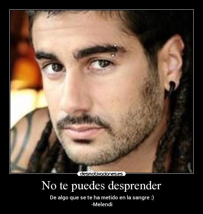 No te puedes desprender - De algo que se te ha metido en la sangre :)
-Melendi