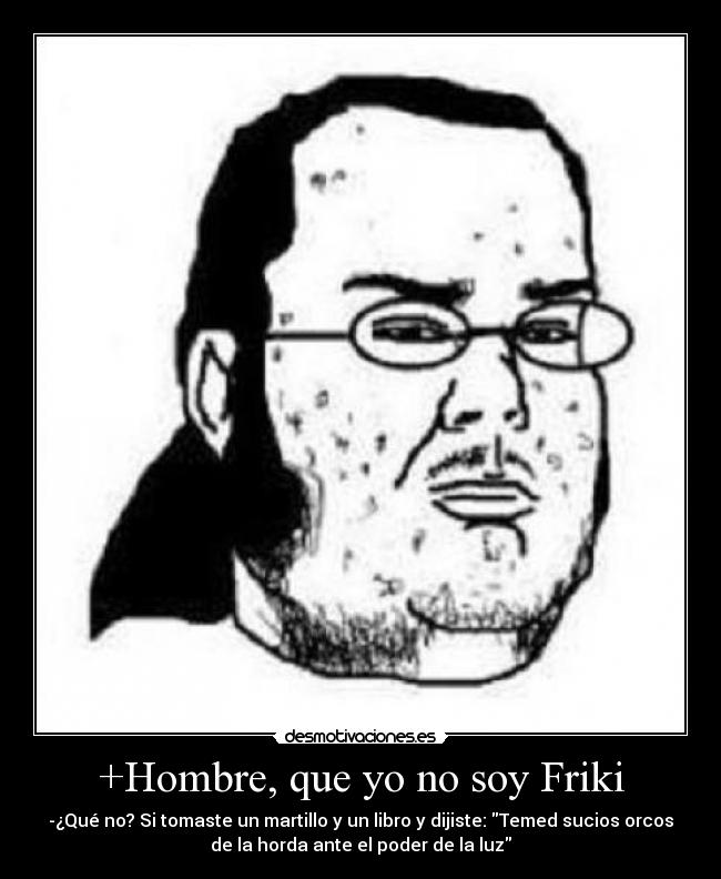 +Hombre, que yo no soy Friki - -¿Qué no? Si tomaste un martillo y un libro y dijiste: Temed sucios orcos
de la horda ante el poder de la luz