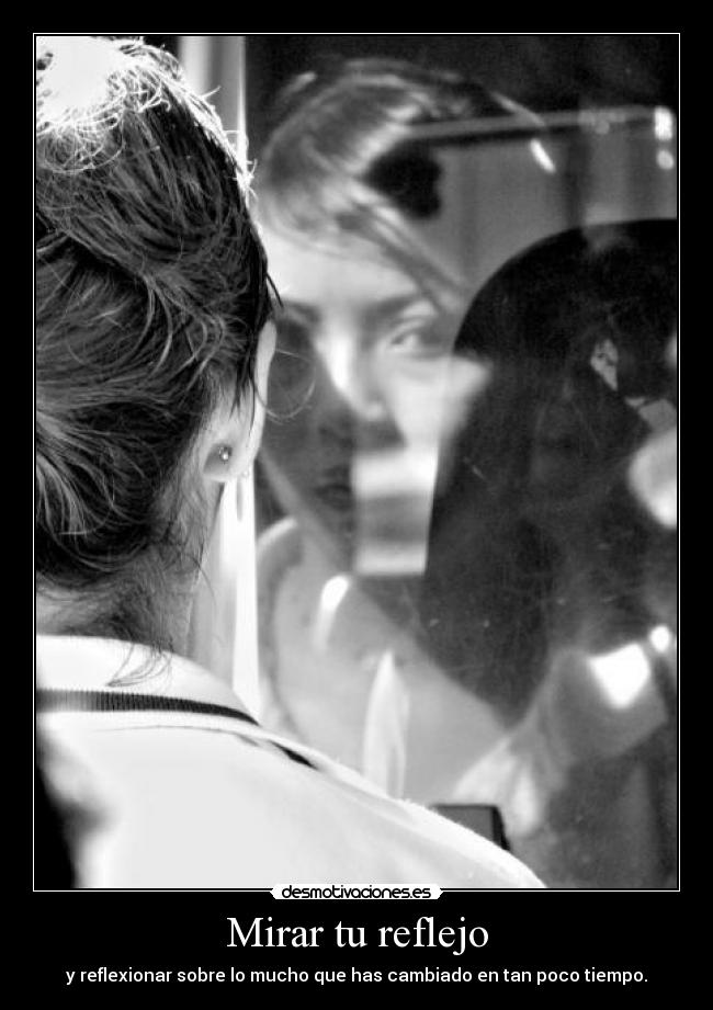 Mirar tu reflejo - y reflexionar sobre lo mucho que has cambiado en tan poco tiempo.