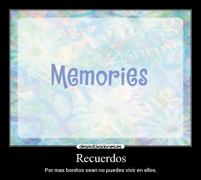 Recuerdos - Por mas bonitos sean no puedes vivir en ellos.