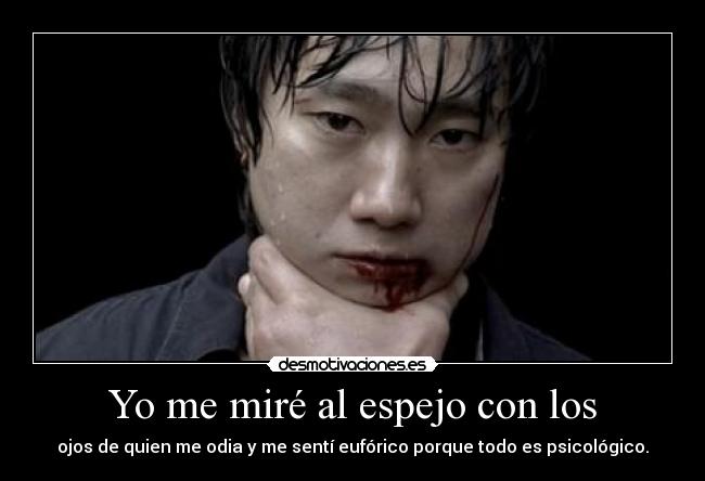 Yo me miré al espejo con los - ojos de quien me odia y me sentí eufórico porque todo es psicológico.