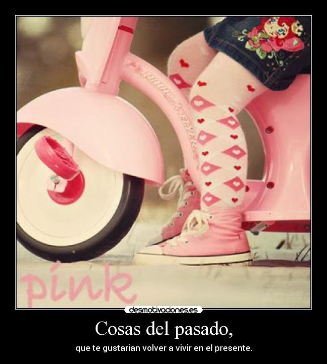 Cosas del pasado, - que te gustarian volver a vivir en el presente.