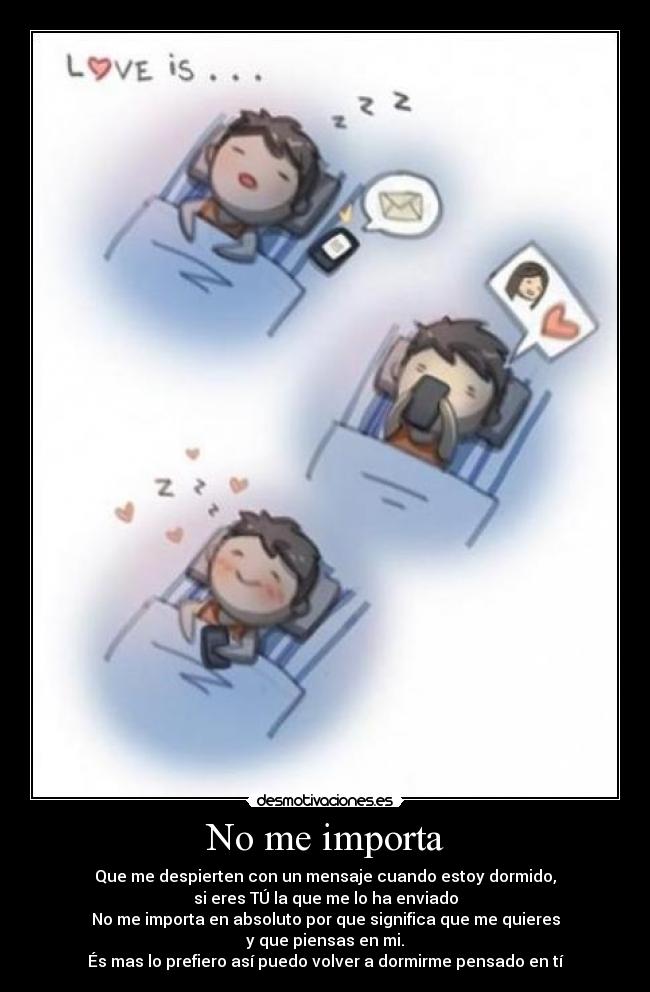 No me importa - Que me despierten con un mensaje cuando estoy dormido,
si eres TÚ la que me lo ha enviado
No me importa en absoluto por que significa que me quieres
y que piensas en mi.
És mas lo prefiero así puedo volver a dormirme pensado en tí