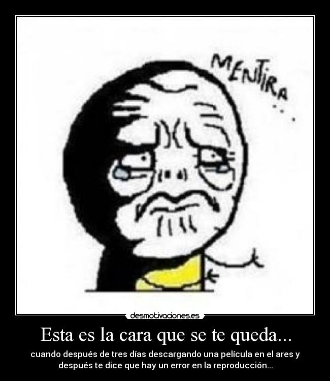 Esta es la cara que se te queda... - cuando después de tres días descargando una película en el ares y
después te dice que hay un error en la reproducción...
