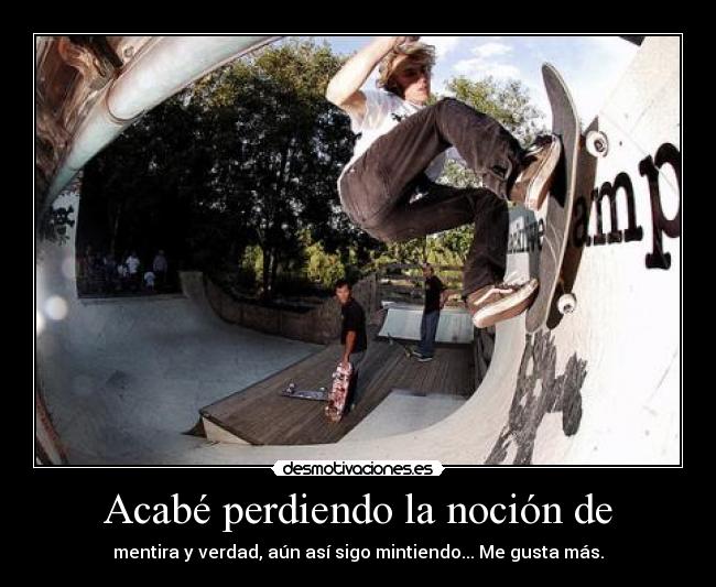 Acabé perdiendo la noción de - mentira y verdad, aún así sigo mintiendo... Me gusta más.