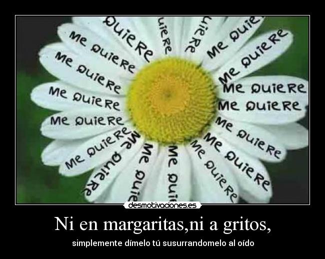 Ni en margaritas,ni a gritos, - simplemente dímelo tú susurrandomelo al oído
