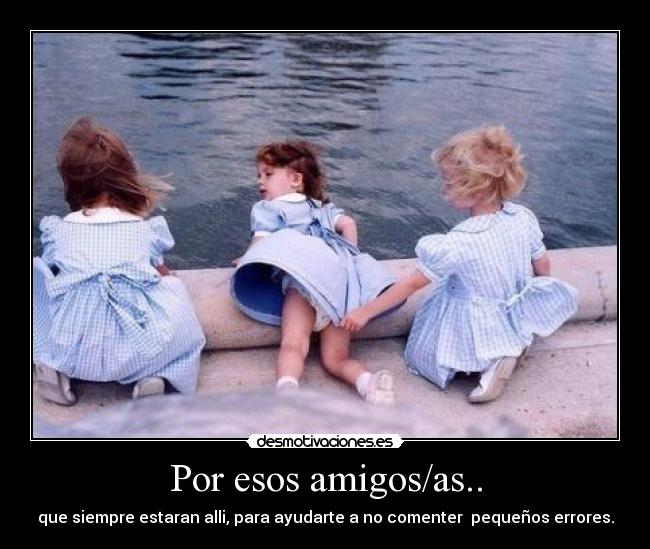 Por esos amigos/as.. - que siempre estaran alli, para ayudarte a no comenter pequeños errores.