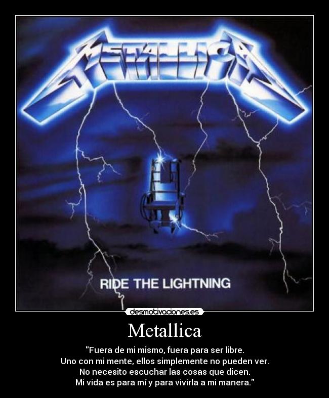 Metallica - Fuera de mi mismo, fuera para ser libre.
Uno con mi mente, ellos simplemente no pueden ver.
No necesito escuchar las cosas que dicen.
Mi vida es para mí y para vivirla a mi manera.