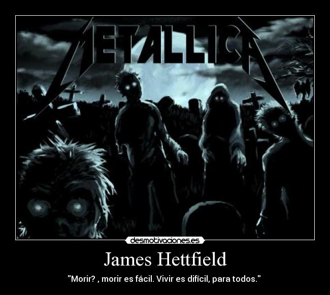 James Hettfield - Morir? , morir es fácil. Vivir es difícil, para todos. 