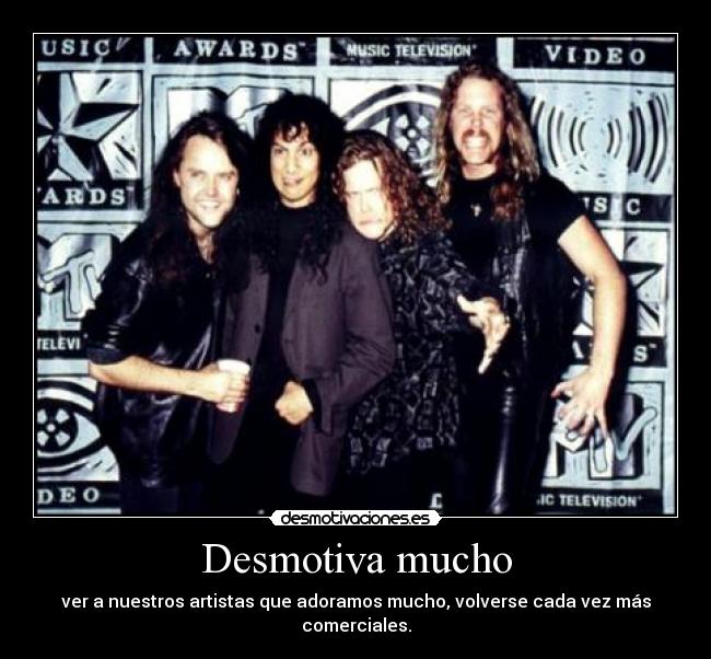 Desmotiva mucho - ver a nuestros artistas que adoramos mucho, volverse cada vez más comerciales.