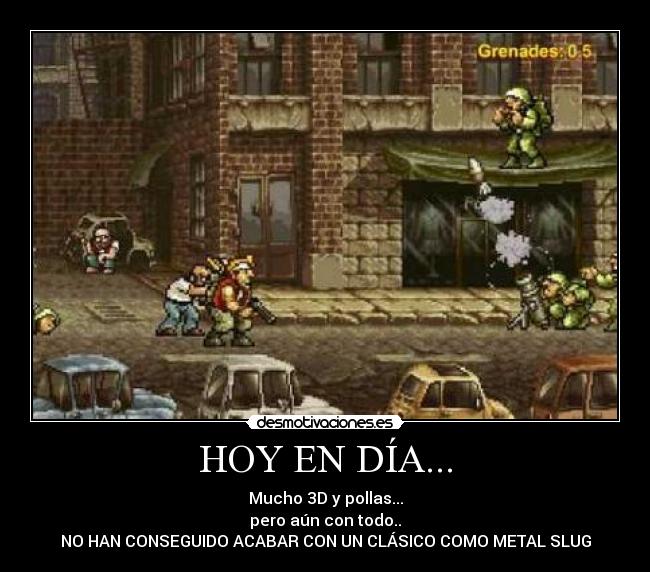 HOY EN DÍA... - Mucho 3D y pollas...
pero aún con todo..
NO HAN CONSEGUIDO ACABAR CON UN CLÁSICO COMO METAL SLUG