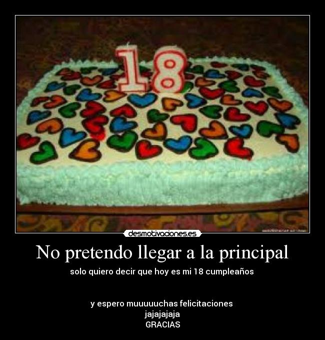 No pretendo llegar a la principal - solo quiero decir que hoy es mi 18 cumpleaños 


y espero muuuuuchas felicitaciones 
jajajajaja
GRACIAS