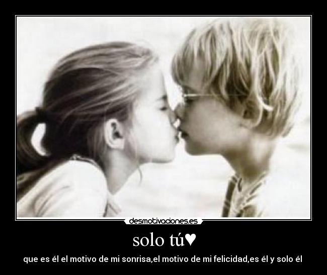 solo tú♥ - que es él el motivo de mi sonrisa,el motivo de mi felicidad,es él y solo él ♥