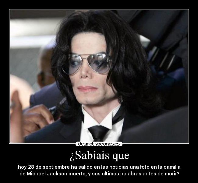 ¿Sabíais que - hoy 28 de septiembre ha salido en las noticias una foto en la camilla
de Michael Jackson muerto, y sus últimas palabras antes de morir?