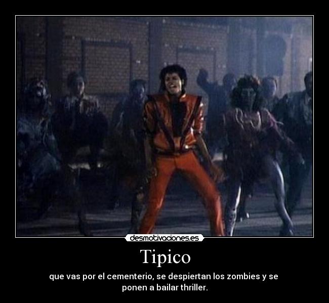 Tipico - que vas por el cementerio, se despiertan los zombies y se 
ponen a bailar thriller.