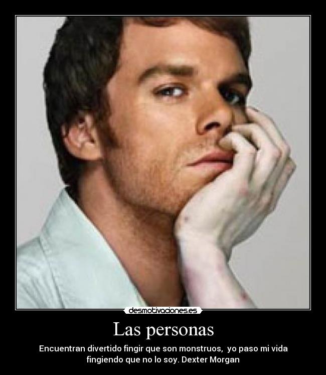 Las personas - Encuentran divertido fingir que son monstruos,  yo paso mi vida
fingiendo que no lo soy. Dexter Morgan