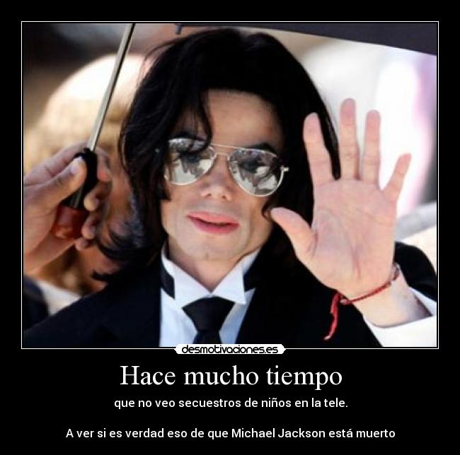 Hace mucho tiempo - que no veo secuestros de niños en la tele.

A ver si es verdad eso de que Michael Jackson está muerto
